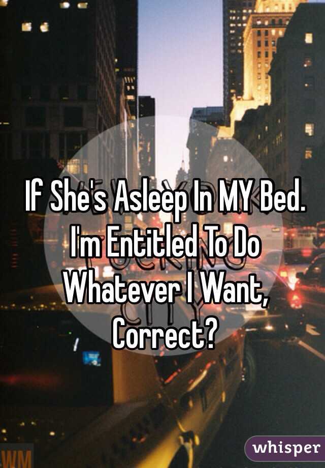 If She's Asleep In MY Bed. I'm Entitled To Do Whatever I Want, Correct? 