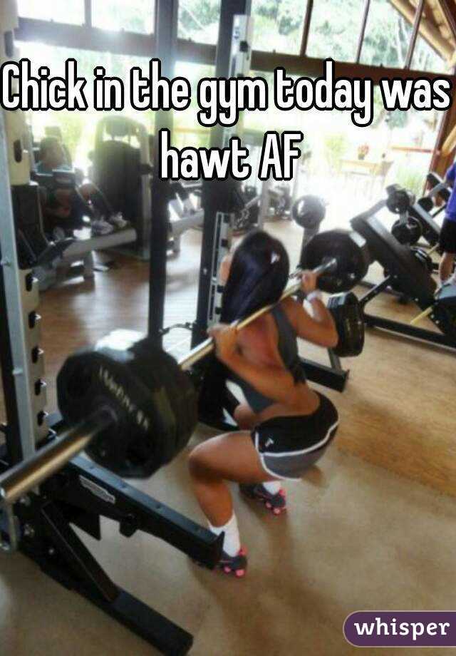 Chick in the gym today was hawt AF