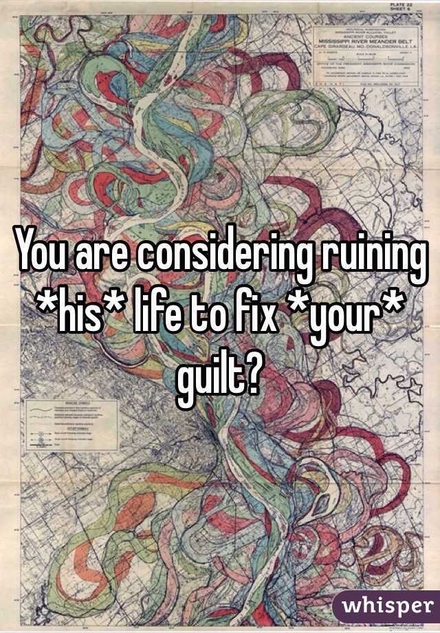 You are considering ruining *his* life to fix *your* guilt?