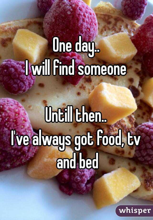 One day..
I will find someone

Untill then..
I've always got food, tv and bed