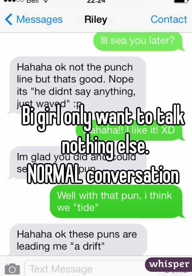 Bi girl only want to talk nothing else.
NORMAL conversation