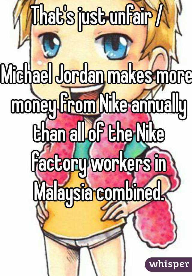 That's just unfair /

Michael Jordan makes more money from Nike annually than all of the Nike factory workers in Malaysia combined.