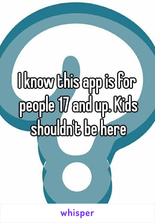 I know this app is for people 17 and up. Kids shouldn't be here