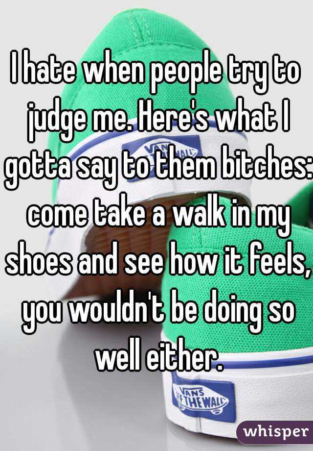 I hate when people try to judge me. Here's what I gotta say to them bitches: come take a walk in my shoes and see how it feels, you wouldn't be doing so well either.