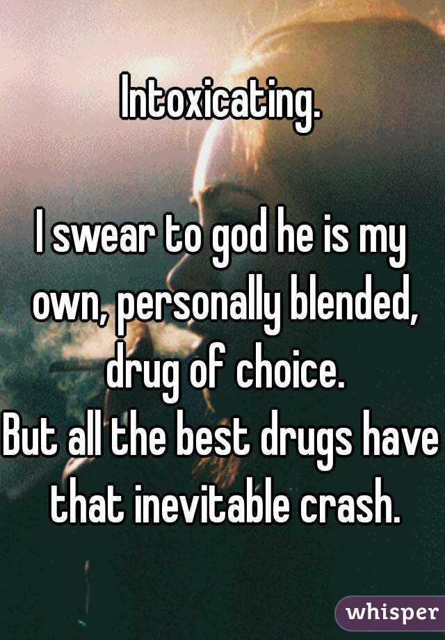 Intoxicating.

I swear to god he is my own, personally blended, drug of choice.
But all the best drugs have that inevitable crash.