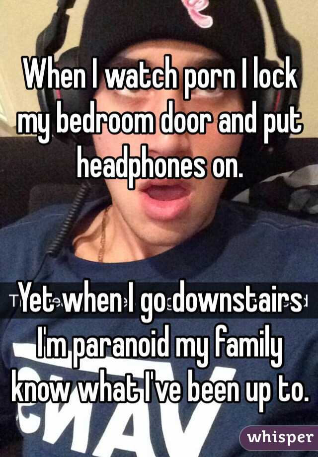 When I watch porn I lock my bedroom door and put headphones on. 


Yet when I go downstairs I'm paranoid my family know what I've been up to. 