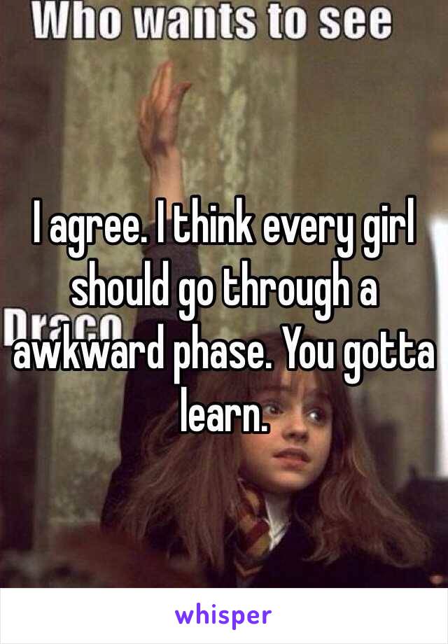 I agree. I think every girl should go through a awkward phase. You gotta learn.