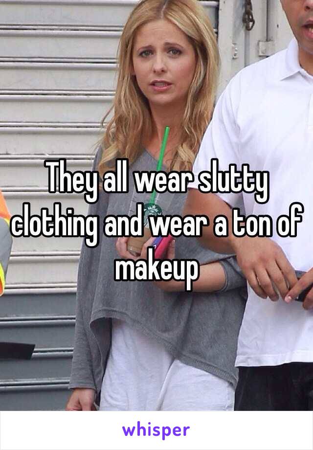 They all wear slutty clothing and wear a ton of makeup 