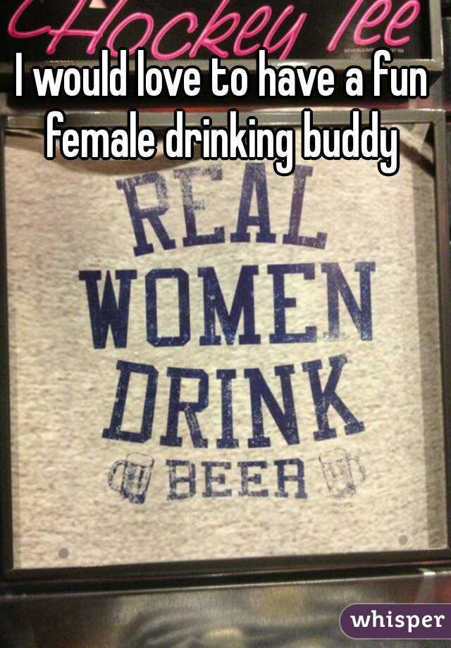 I would love to have a fun female drinking buddy 