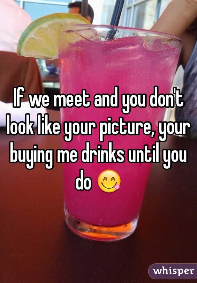 If we meet and you don't look like your picture, your buying me drinks until you do 😋