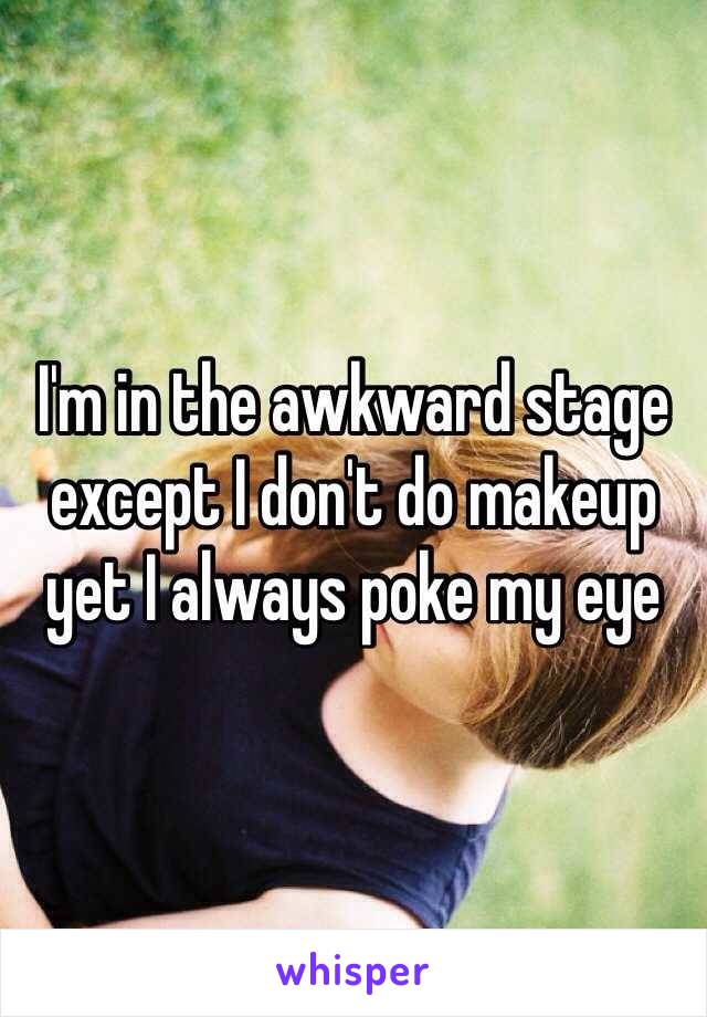 I'm in the awkward stage except I don't do makeup yet I always poke my eye