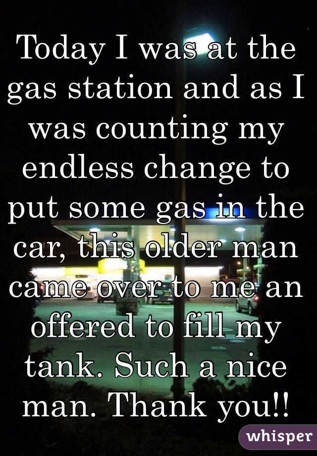 Today I was at the gas station and as I was counting my endless change to put some gas in the car, this older man came over to me an offered to fill my tank. Such a nice man. Thank you!!