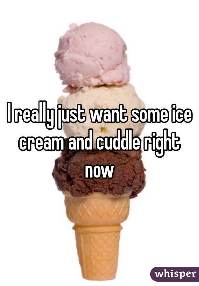 I really just want some ice cream and cuddle right now 