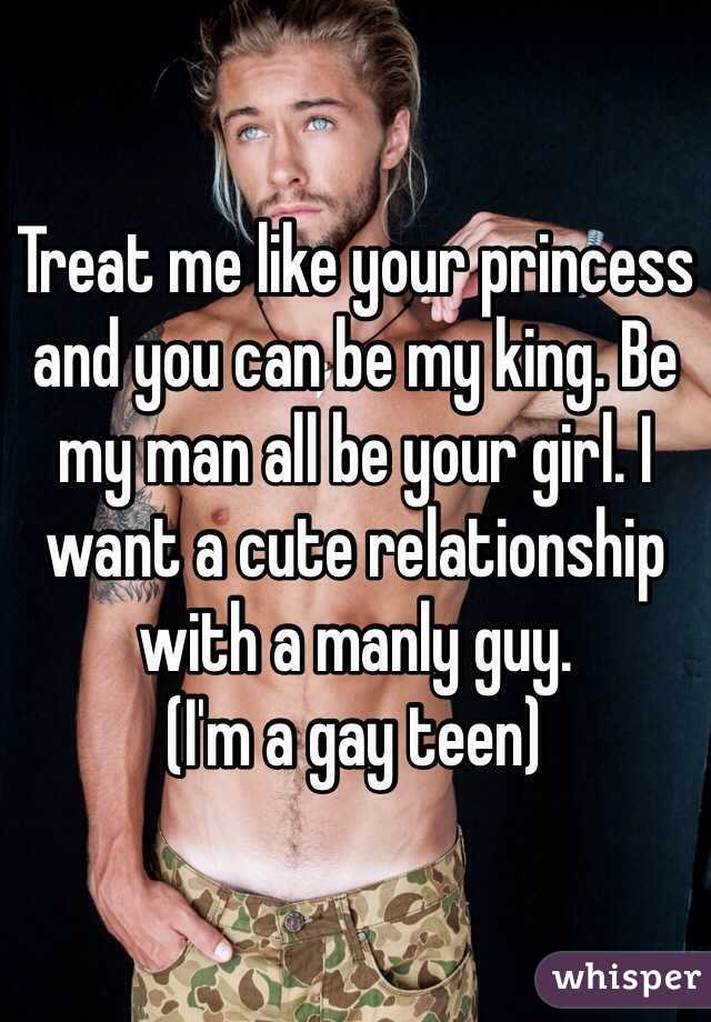 Treat me like your princess and you can be my king. Be my man all be your girl. I want a cute relationship with a manly guy.
(I'm a gay teen)