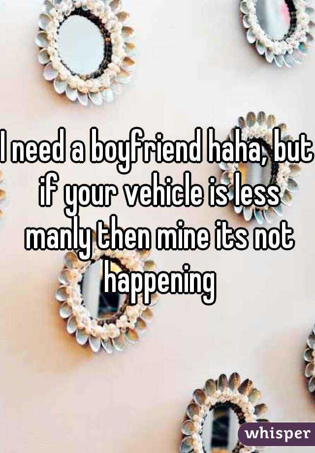 I need a boyfriend haha, but if your vehicle is less manly then mine its not happening