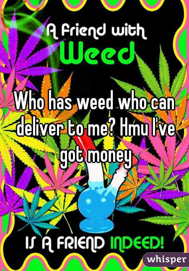 Who has weed who can deliver to me? Hmu I've got money