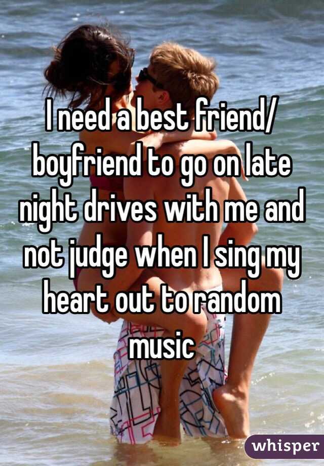 I need a best friend/boyfriend to go on late night drives with me and not judge when I sing my heart out to random music