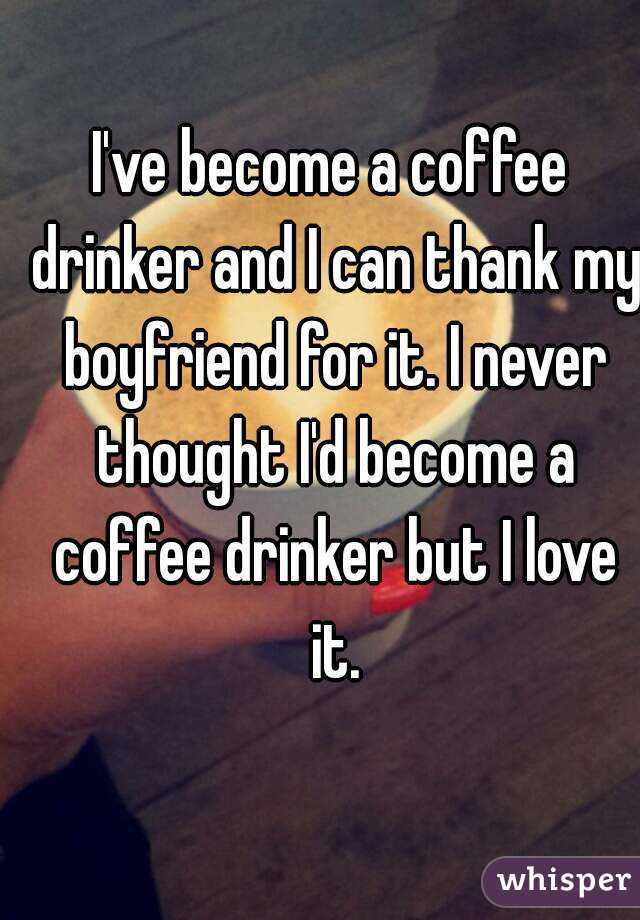 I've become a coffee drinker and I can thank my boyfriend for it. I never thought I'd become a coffee drinker but I love it.