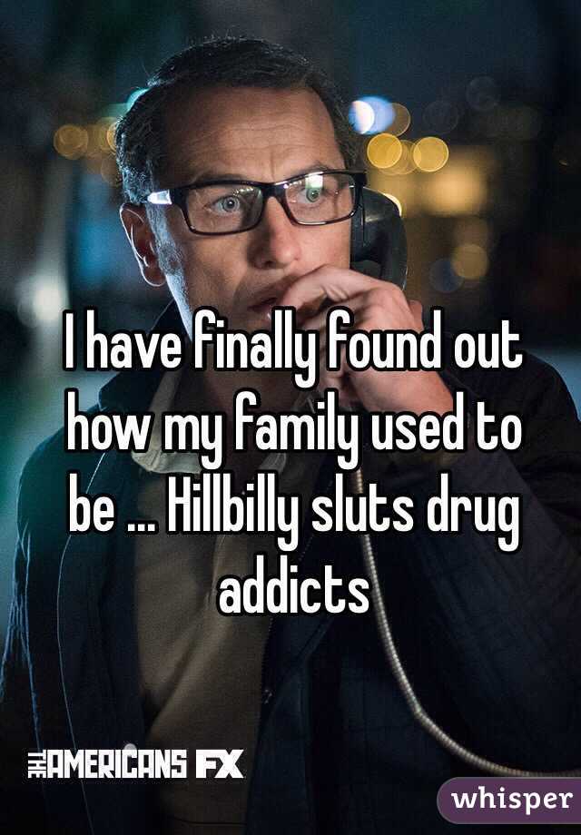 I have finally found out how my family used to be ... Hillbilly sluts drug addicts 