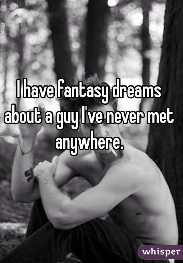 I have fantasy dreams about a guy I've never met anywhere.
