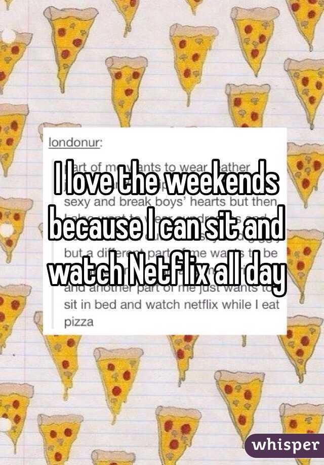I love the weekends because I can sit and watch Netflix all day 