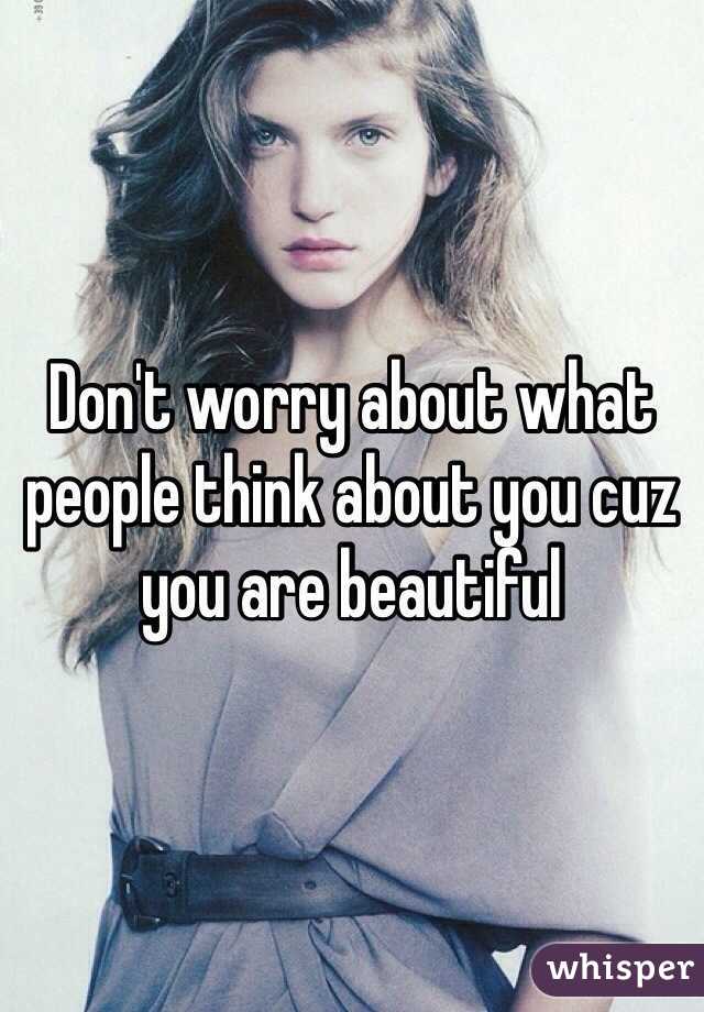 Don't worry about what people think about you cuz you are beautiful 