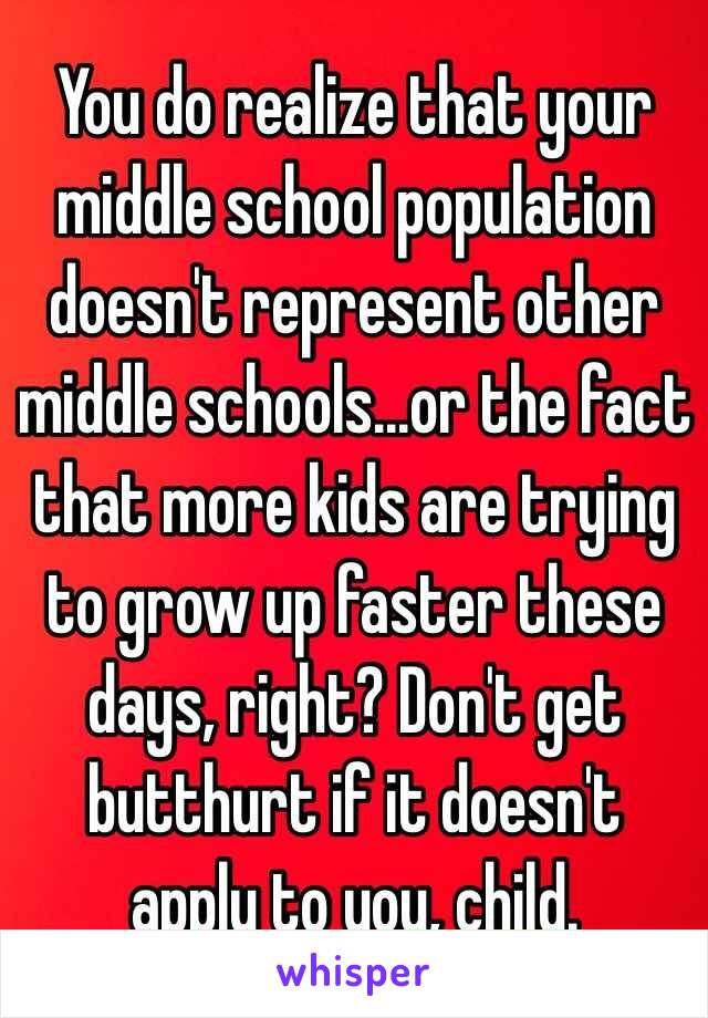 You do realize that your middle school population doesn't represent other middle schools...or the fact that more kids are trying to grow up faster these days, right? Don't get butthurt if it doesn't apply to you, child.