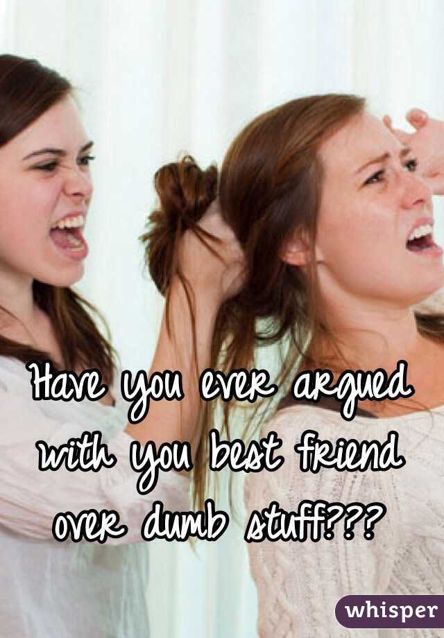 Have you ever argued with you best friend over dumb stuff???