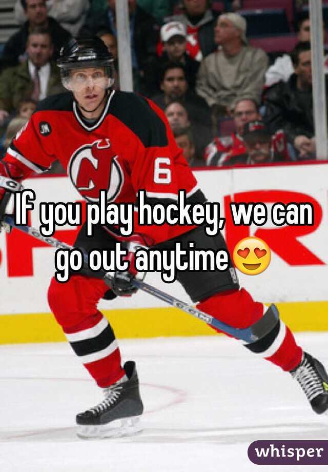 If you play hockey, we can go out anytime😍