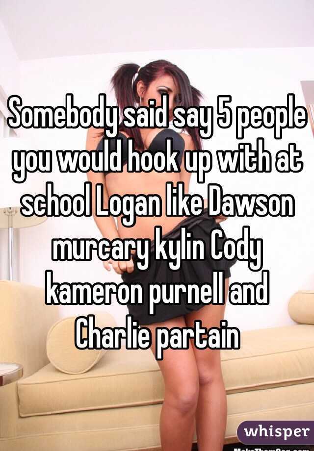 Somebody said say 5 people you would hook up with at school Logan like Dawson murcary kylin Cody kameron purnell and Charlie partain