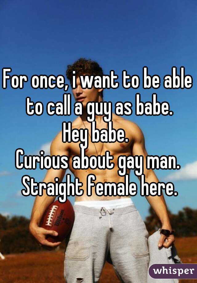 For once, i want to be able to call a guy as babe.
Hey babe. 
Curious about gay man. Straight female here.