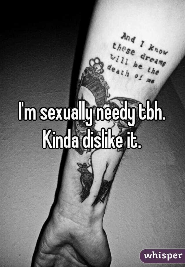 I'm sexually needy tbh. Kinda dislike it. 