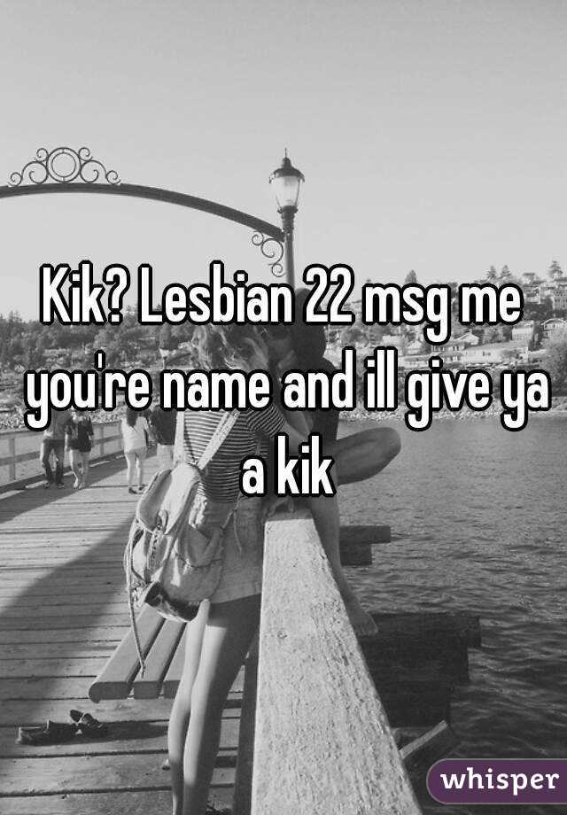 Kik? Lesbian 22 msg me you're name and ill give ya a kik