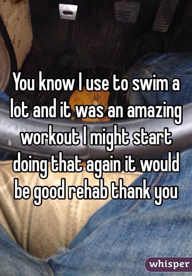 You know I use to swim a lot and it was an amazing workout I might start doing that again it would be good rehab thank you