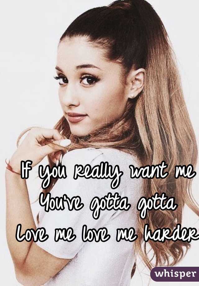 If you really want me 
You've gotta gotta 
Love me love me harder