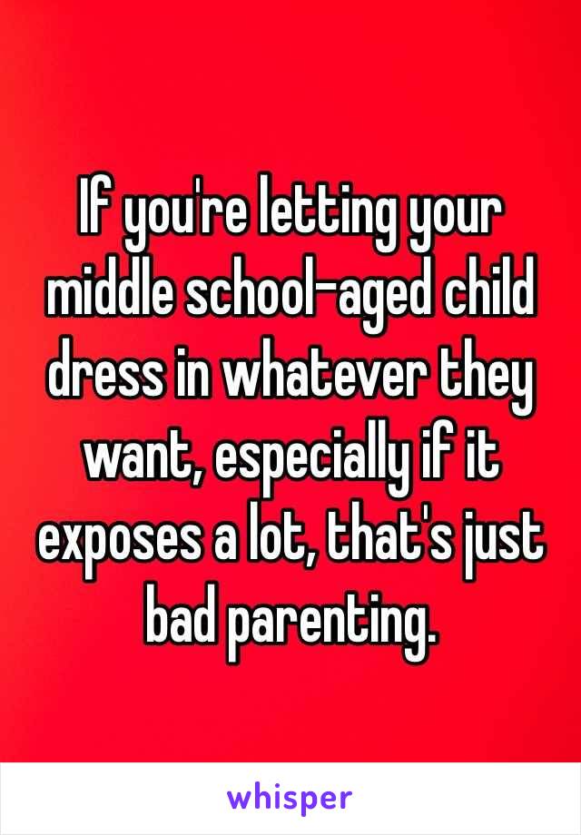 If you're letting your middle school-aged child dress in whatever they want, especially if it exposes a lot, that's just bad parenting.