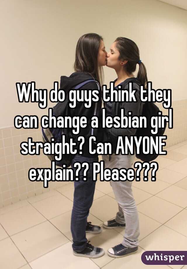 Why do guys think they can change a lesbian girl straight? Can ANYONE explain?? Please???