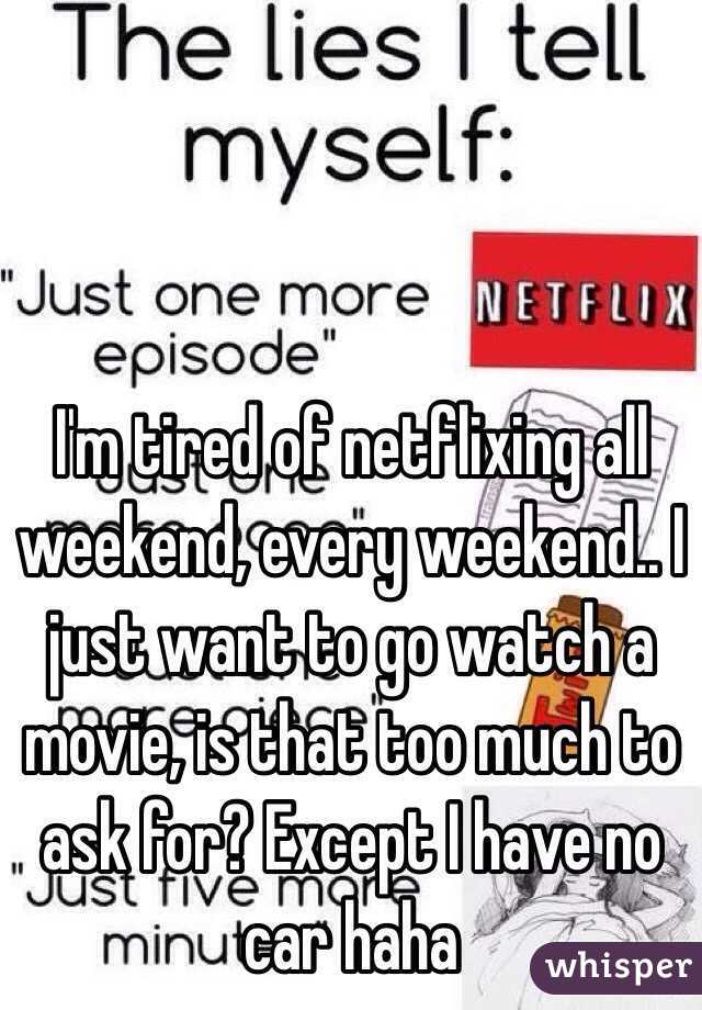 I'm tired of netflixing all weekend, every weekend.. I just want to go watch a movie, is that too much to ask for? Except I have no car haha