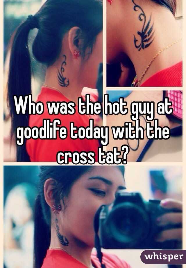 Who was the hot guy at goodlife today with the cross tat?