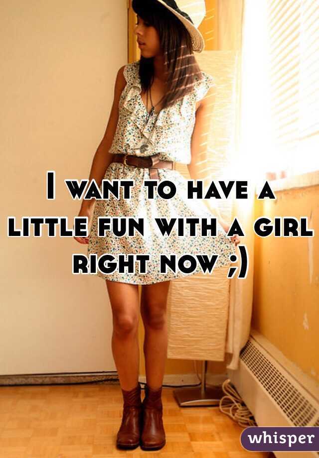 I want to have a little fun with a girl right now ;)