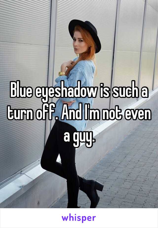 Blue eyeshadow is such a turn off. And I'm not even a guy. 