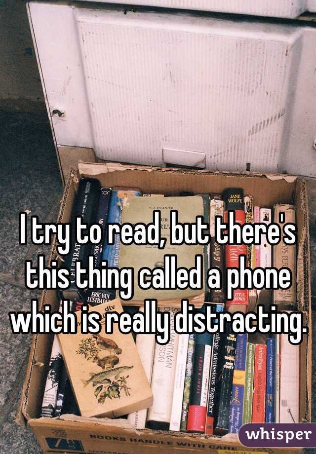 I try to read, but there's this thing called a phone which is really distracting.