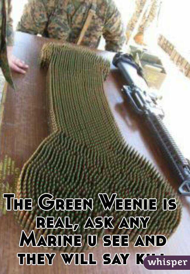 The Green Weenie is real, ask any Marine u see and they will say kill