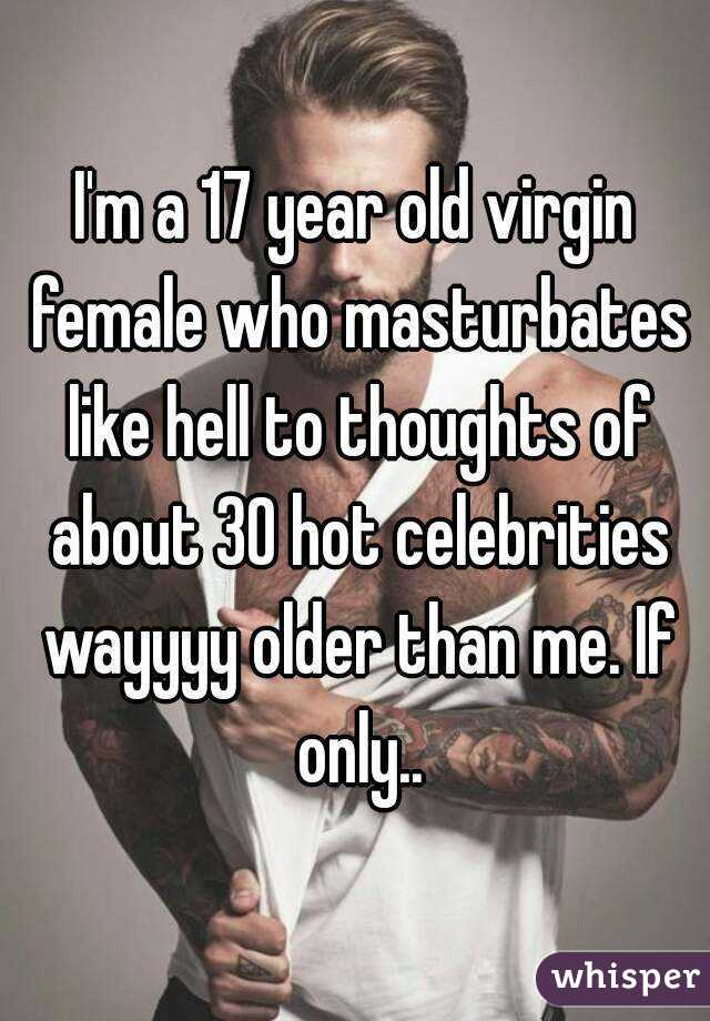 I'm a 17 year old virgin female who masturbates like hell to thoughts of about 30 hot celebrities wayyyy older than me. If only..