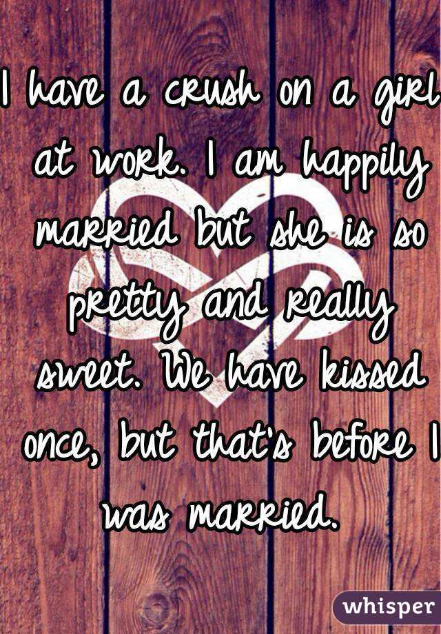 I have a crush on a girl at work. I am happily married but she is so pretty and really sweet. We have kissed once, but that's before I was married. 