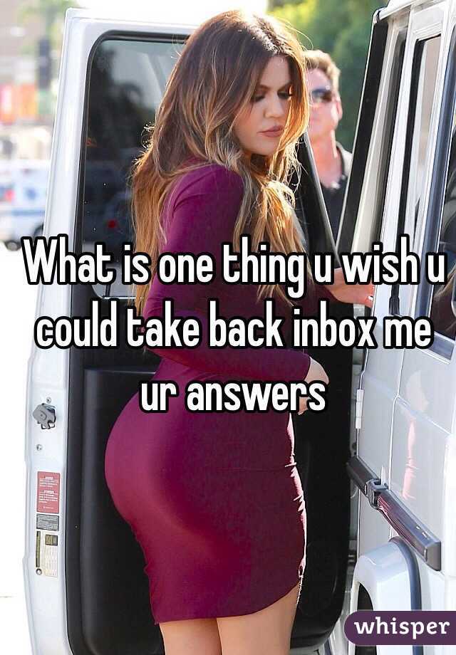 What is one thing u wish u could take back inbox me ur answers