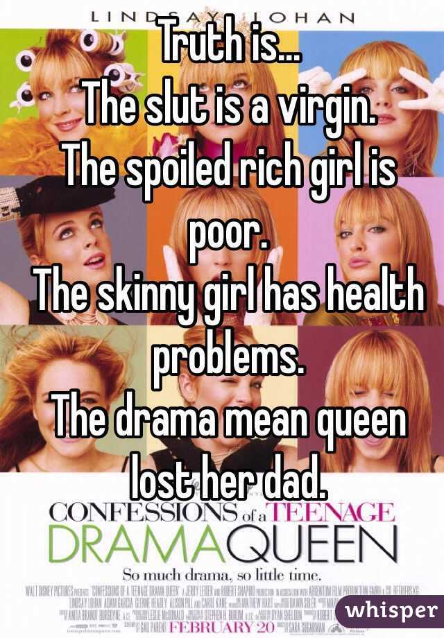 Truth is...
The slut is a virgin.
The spoiled rich girl is poor. 
The skinny girl has health problems. 
The drama mean queen lost her dad.