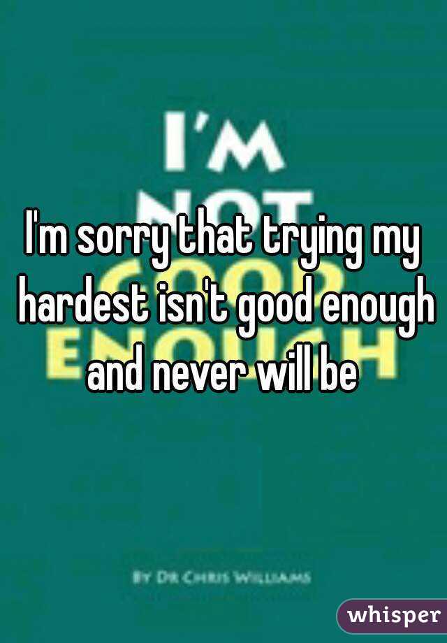 I'm sorry that trying my hardest isn't good enough and never will be 