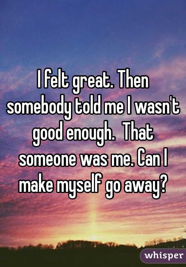 I felt great. Then somebody told me I wasn't good enough.  That someone was me. Can I make myself go away?