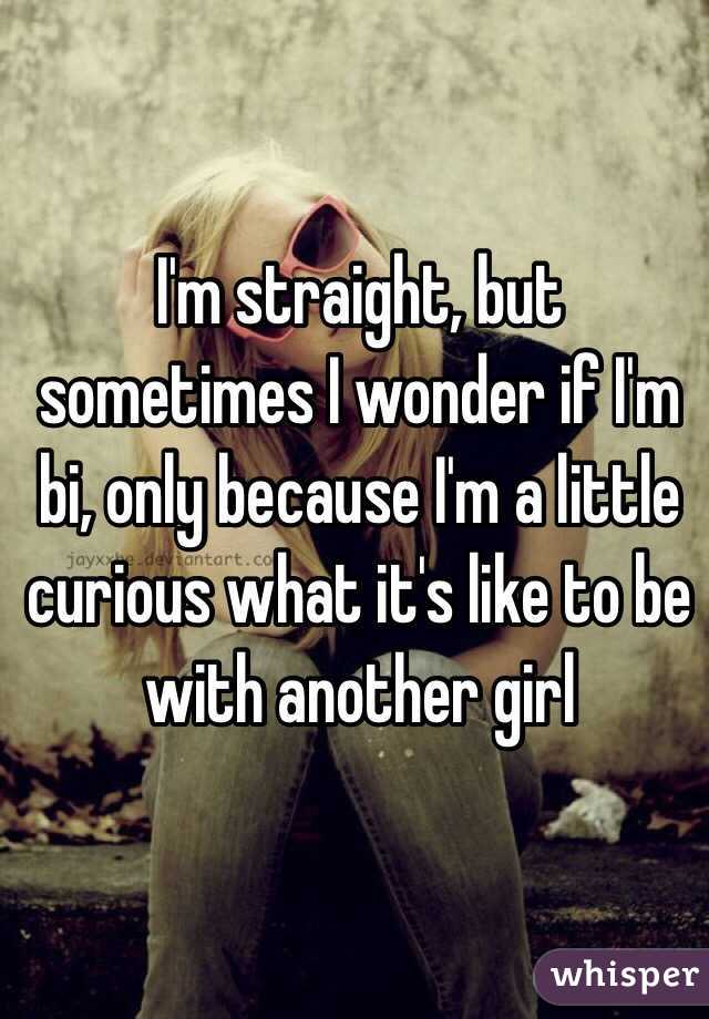 I'm straight, but sometimes I wonder if I'm bi, only because I'm a little curious what it's like to be with another girl